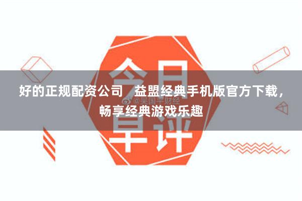 好的正规配资公司   益盟经典手机版官方下载，畅享经典游戏乐趣