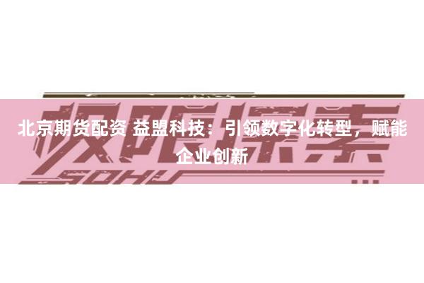 北京期货配资 益盟科技：引领数字化转型，赋能企业创新