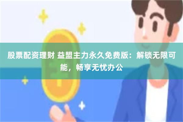 股票配资理财 益盟主力永久免费版：解锁无限可能，畅享无忧办公