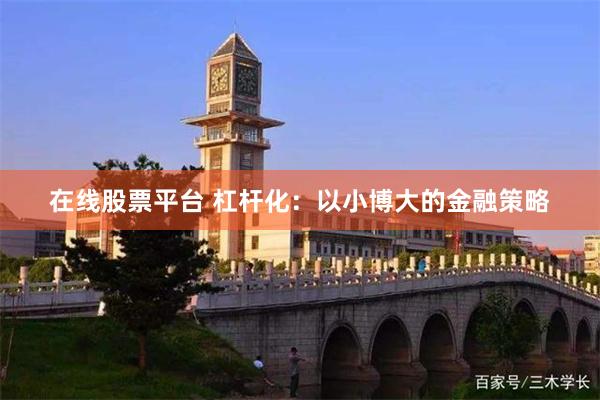 在线股票平台 杠杆化：以小博大的金融策略