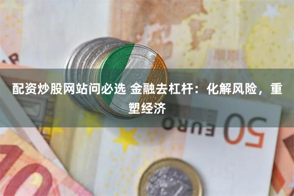 配资炒股网站问必选 金融去杠杆：化解风险，重塑经济