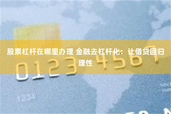 股票杠杆在哪里办理 金融去杠杆化：让借贷回归理性