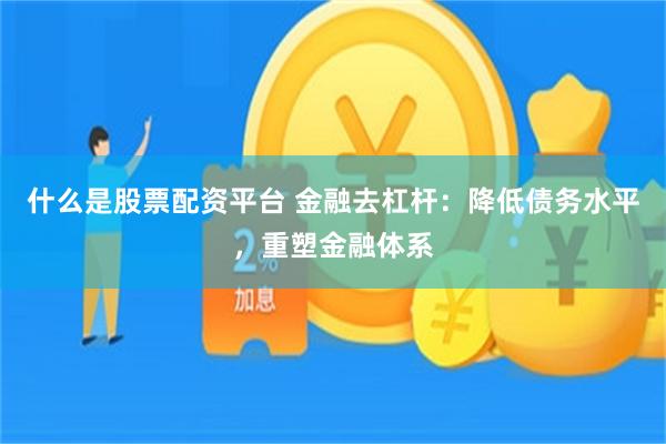 什么是股票配资平台 金融去杠杆：降低债务水平，重塑金融体系
