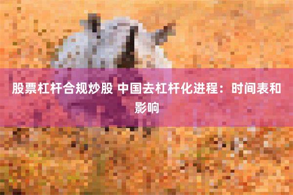 股票杠杆合规炒股 中国去杠杆化进程：时间表和影响