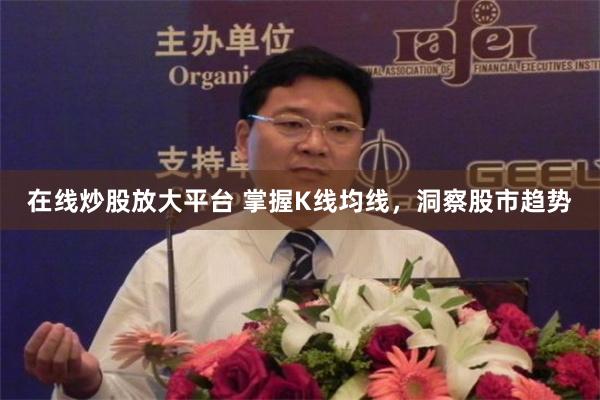 在线炒股放大平台 掌握K线均线，洞察股市趋势