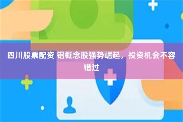 四川股票配资 铝概念股强势崛起，投资机会不容错过