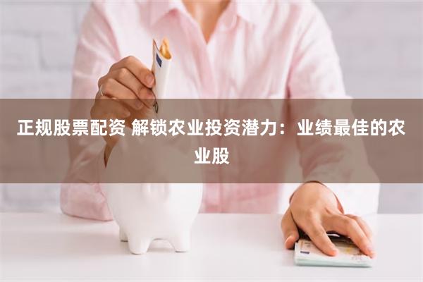 正规股票配资 解锁农业投资潜力：业绩最佳的农业股