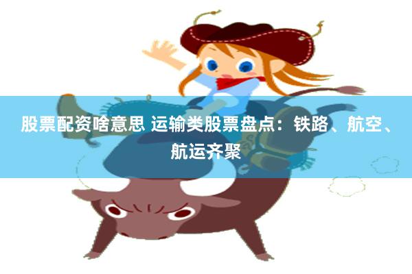 股票配资啥意思 运输类股票盘点：铁路、航空、航运齐聚