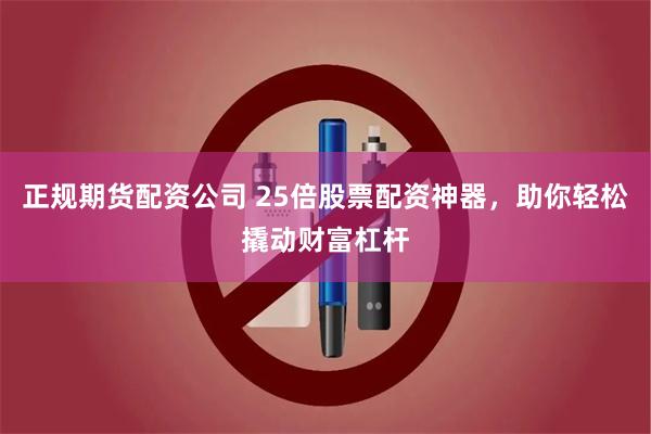 正规期货配资公司 25倍股票配资神器，助你轻松撬动财富杠杆