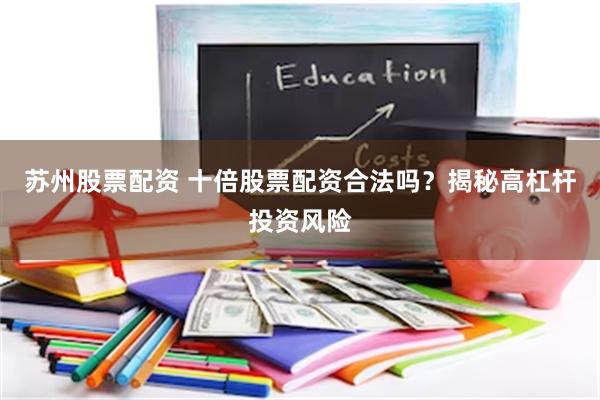 苏州股票配资 十倍股票配资合法吗？揭秘高杠杆投资风险