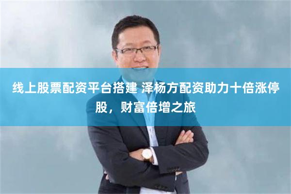 线上股票配资平台搭建 泽杨方配资助力十倍涨停股,财富倍增之旅