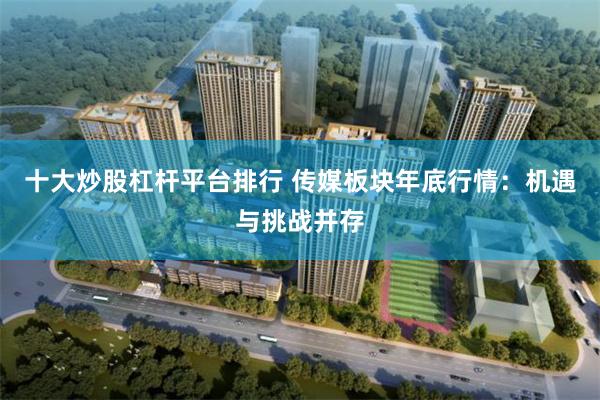 十大炒股杠杆平台排行 传媒板块年底行情：机遇与挑战并存