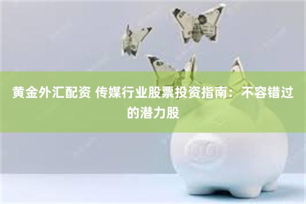 黄金外汇配资 传媒行业股票投资指南:不容错过的潜力股