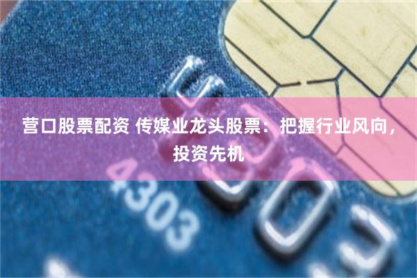 营口股票配资 传媒业龙头股票：把握行业风向，投资先机