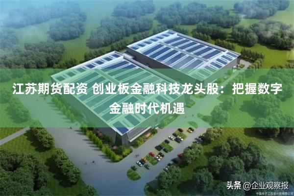 江苏期货配资 创业板金融科技龙头股：把握数字金融时代机遇