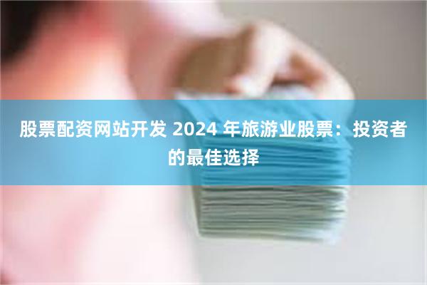 股票配资网站开发 2024 年旅游业股票：投资者的最佳选择