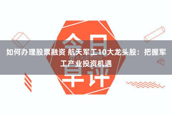 如何办理股票融资 航天军工10大龙头股:把握军工产业投资机遇