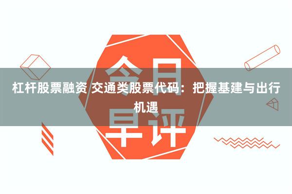 杠杆股票融资 交通类股票代码：把握基建与出行机遇
