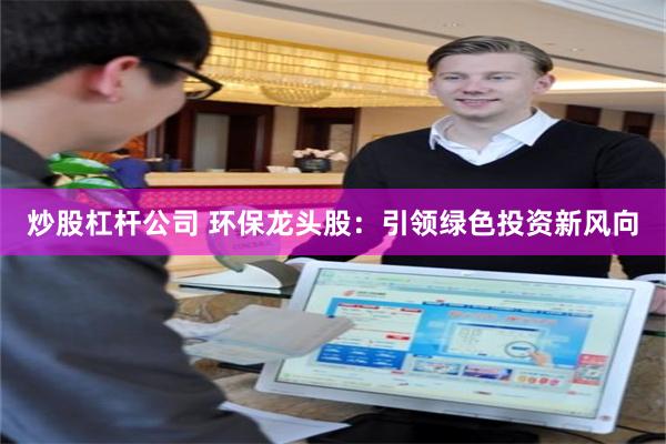 炒股杠杆公司 环保龙头股:引领绿色投资新风向