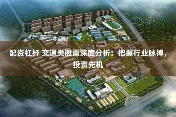配资杠杆 交通类股票深度分析:把握行业脉搏,投资先机