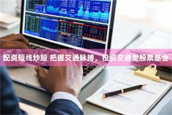 配资短线炒股 把握交通脉搏,投资交通类股票基金