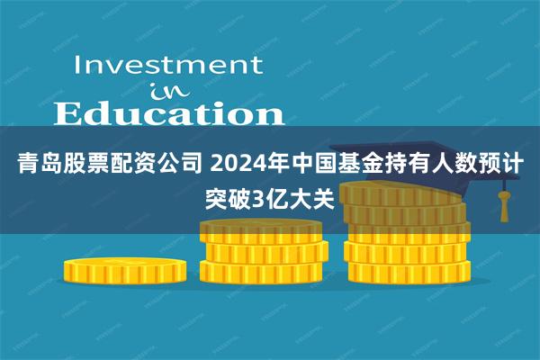 青岛股票配资公司 2024年中国基金持有人数预计突破3亿大关