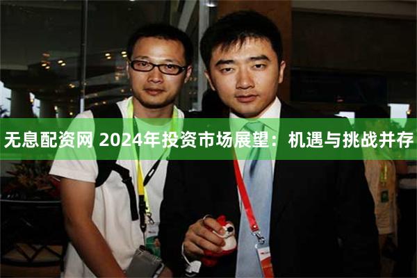 无息配资网 2024年投资市场展望：机遇与挑战并存