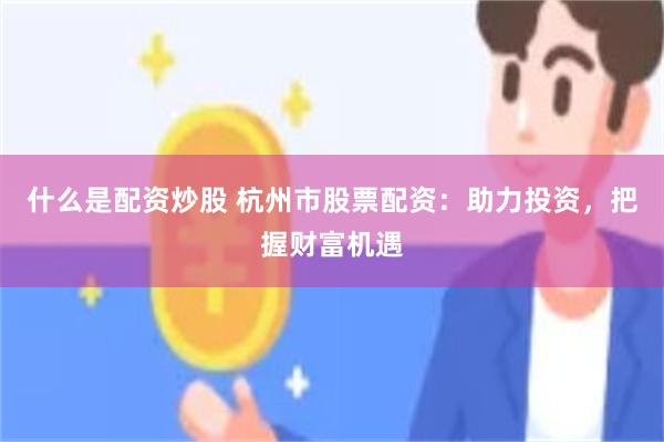 什么是配资炒股 杭州市股票配资：助力投资，把握财富机遇