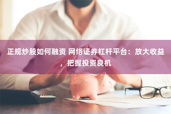 正规炒股如何融资 网络证券杠杆平台：放大收益，把握投资良机