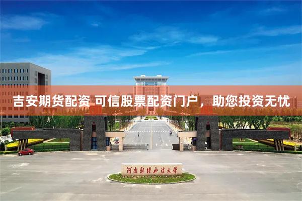 吉安期货配资 可信股票配资门户，助您投资无忧