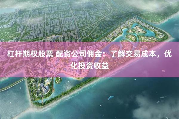 杠杆期权股票 配资公司佣金：了解交易成本，优化投资收益