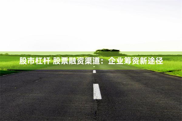 股市杠杆 股票融资渠道：企业筹资新途径