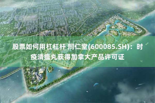 股票如何用杠杠杆 同仁堂(600085.SH)：时疫清瘟丸获得加拿大产品许可证