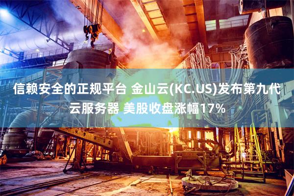 信赖安全的正规平台 金山云(KC.US)发布第九代云服务器 美股收盘涨幅17%