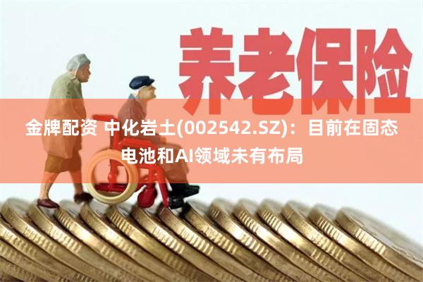 金牌配资 中化岩土(002542.SZ)：目前在固态电池和AI领域未有布局