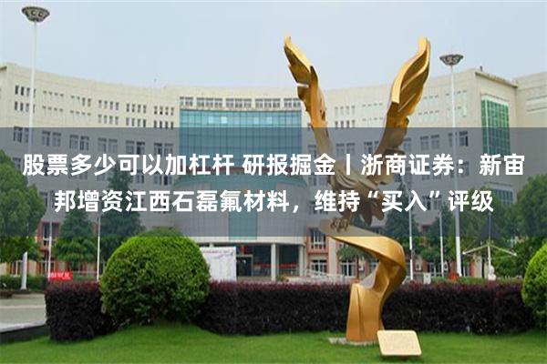 股票多少可以加杠杆 研报掘金丨浙商证券：新宙邦增资江西石磊氟材料，维持“买入”评级
