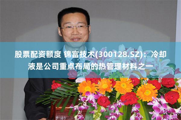 股票配资额度 锦富技术(300128.SZ):冷却液是公司重点布局的热管理材料之一