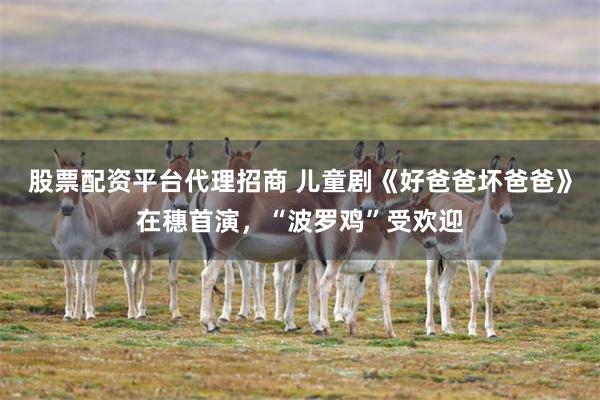 股票配资平台代理招商 儿童剧《好爸爸坏爸爸》在穗首演，“波罗鸡”受欢迎