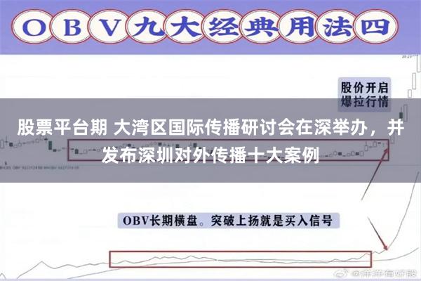股票平台期 大湾区国际传播研讨会在深举办，并发布深圳对外传播十大案例