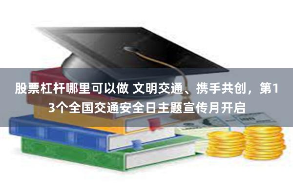 股票杠杆哪里可以做 文明交通、携手共创，第13个全国交通安全日主题宣传月开启