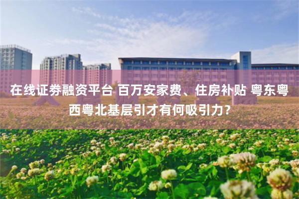 在线证劵融资平台 百万安家费、住房补贴 粤东粤西粤北基层引才有何吸引力?