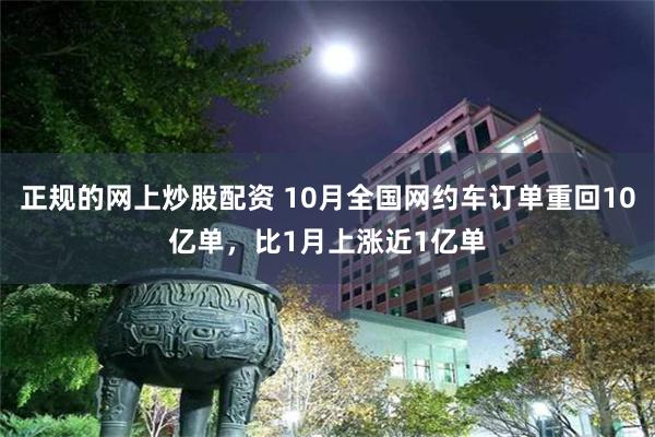 正规的网上炒股配资 10月全国网约车订单重回10亿单,比1月上涨近1亿单