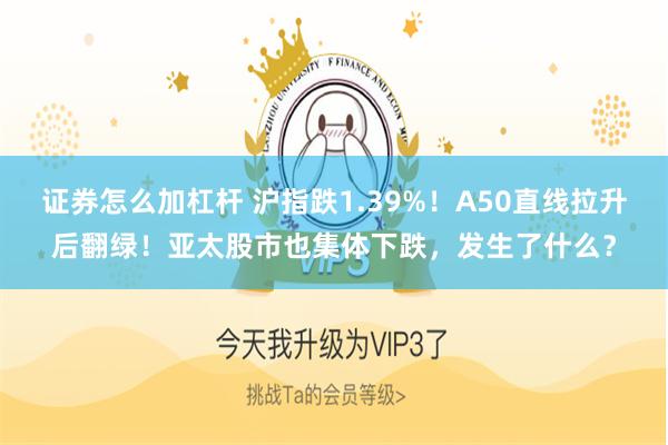 证券怎么加杠杆 沪指跌1.39%!A50直线拉升后翻绿!亚太股市也集体下跌,发生了什么?