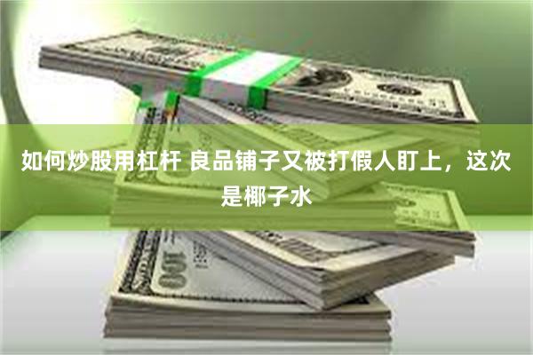 如何炒股用杠杆 良品铺子又被打假人盯上，这次是椰子水