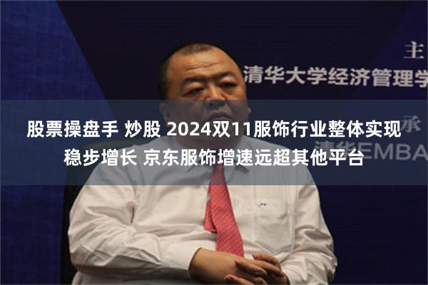 股票操盘手 炒股 2024双11服饰行业整体实现稳步增长 京东服饰增速远超其他平台