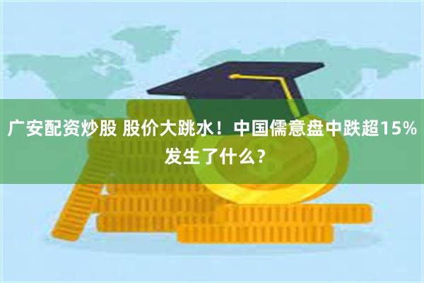 广安配资炒股 股价大跳水！中国儒意盘中跌超15% 发生了什么？