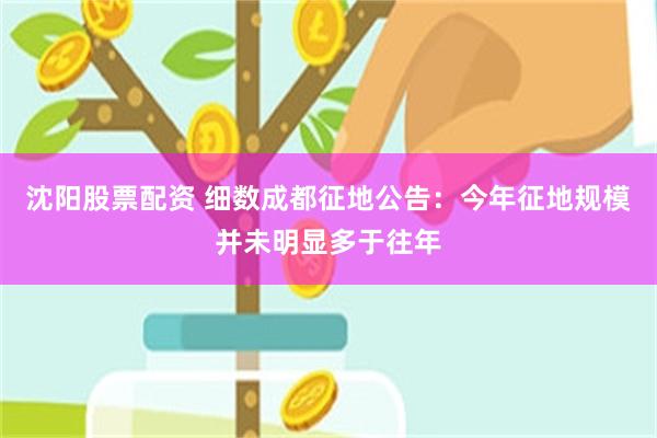 沈阳股票配资 细数成都征地公告：今年征地规模并未明显多于往年