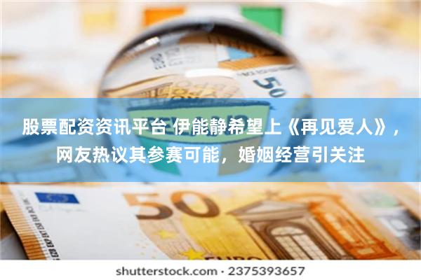 股票配资资讯平台 伊能静希望上《再见爱人》，网友热议其参赛可能，婚姻经营引关注
