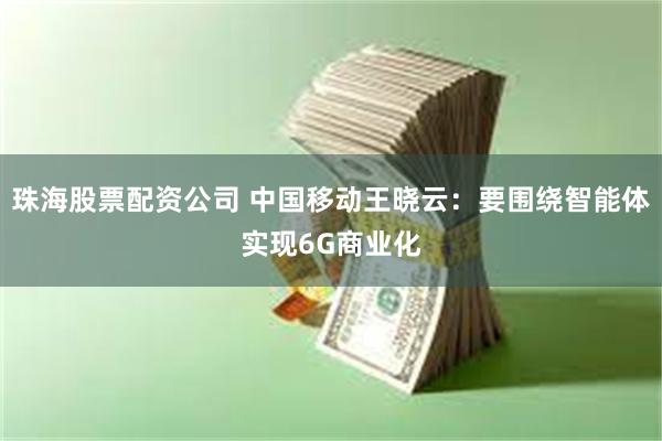 珠海股票配资公司 中国移动王晓云：要围绕智能体实现6G商业化