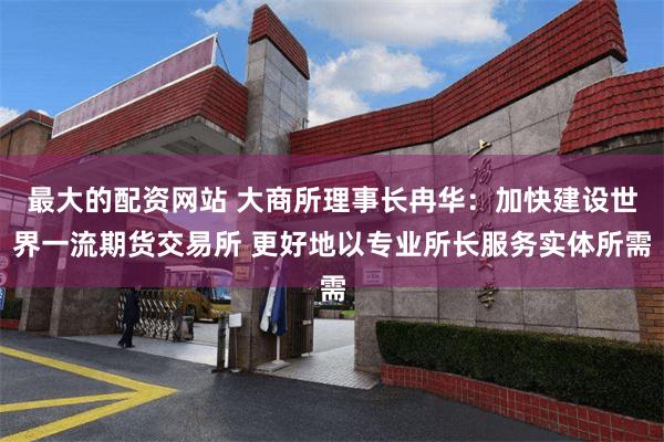 最大的配资网站 大商所理事长冉华：加快建设世界一流期货交易所 更好地以专业所长服务实体所需